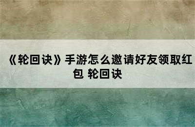 《轮回诀》手游怎么邀请好友领取红包 轮回诀